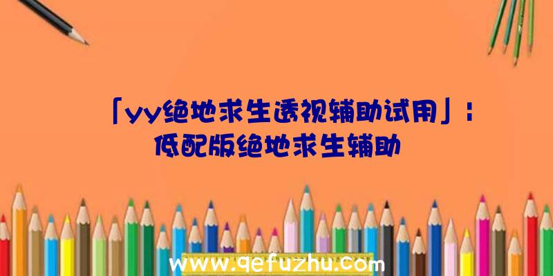 「yy绝地求生透视辅助试用」|低配版绝地求生辅助